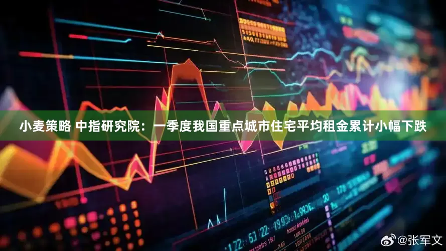小麦策略 中指研究院：一季度我国重点城市住宅平均租金累计小幅下跌