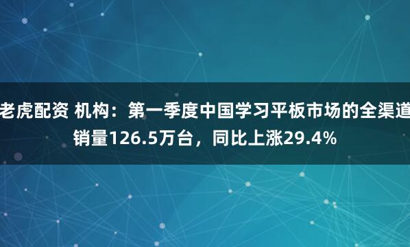 老虎配资 机构：第一季度中国学习平板市场的全渠道销量126.5万台，同比上涨29.4%