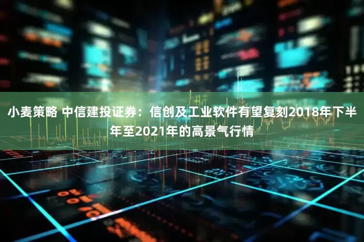 小麦策略 中信建投证券：信创及工业软件有望复刻2018年下半年至2021年的高景气行情