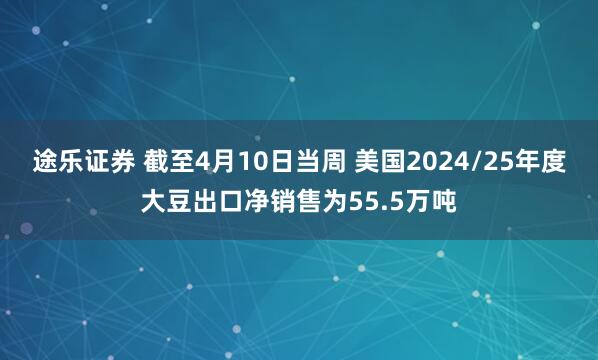 途乐证券 截至4月10日当周 美国2024/25年度大豆出口净销售为55.5万吨