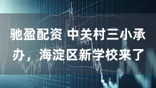 驰盈配资 中关村三小承办，海淀区新学校来了