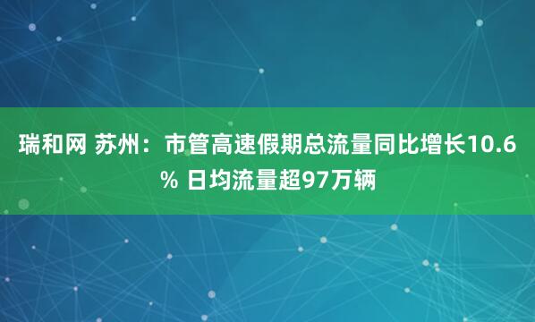 瑞和网 苏州：市管高速假期总流量同比增长10.6% 日均流量超97万辆