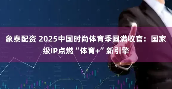 象泰配资 2025中国时尚体育季圆满收官：国家级IP点燃“体育+”新引擎