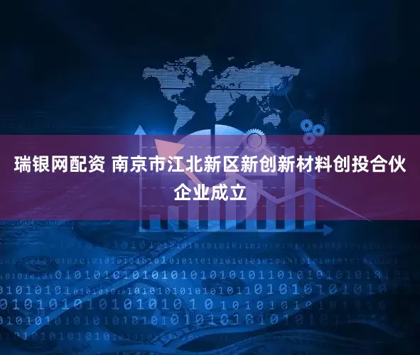 瑞银网配资 南京市江北新区新创新材料创投合伙企业成立
