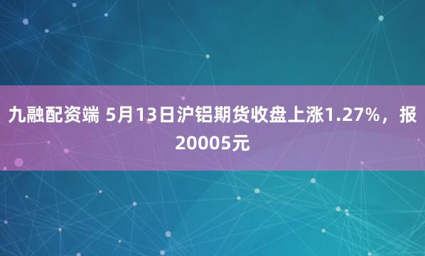 九融配资端 5月13日沪铝期货收盘上涨1.27%，报20005元