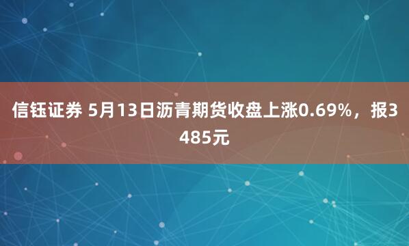 信钰证券 5月13日沥青期货收盘上涨0.69%，报3485元