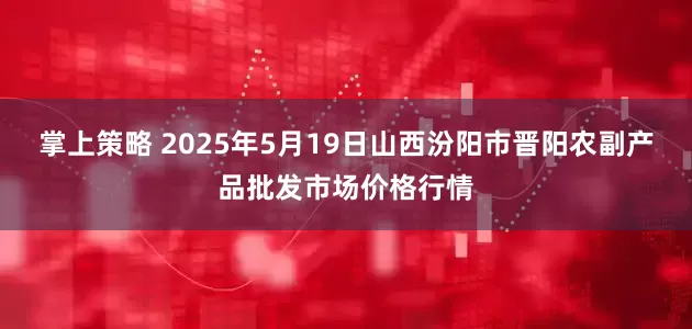 掌上策略 2025年5月19日山西汾阳市晋阳农副产品批发市场价格行情