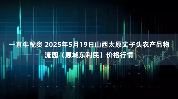 一直牛配资 2025年5月19日山西太原丈子头农产品物流园（原城东利民）价格行情