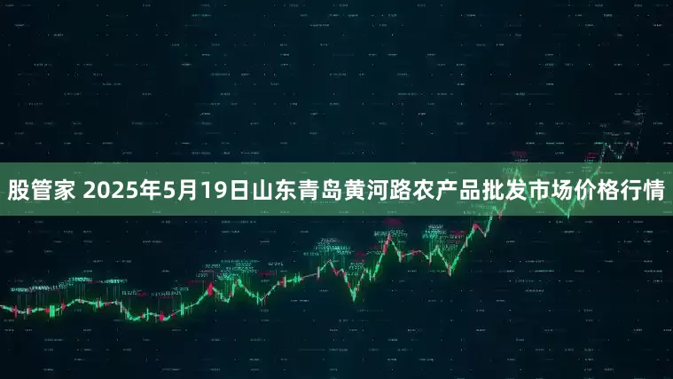 股管家 2025年5月19日山东青岛黄河路农产品批发市场价格行情