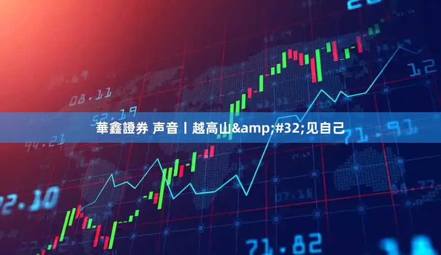 華鑫證券 声音丨越高山&#32;见自己