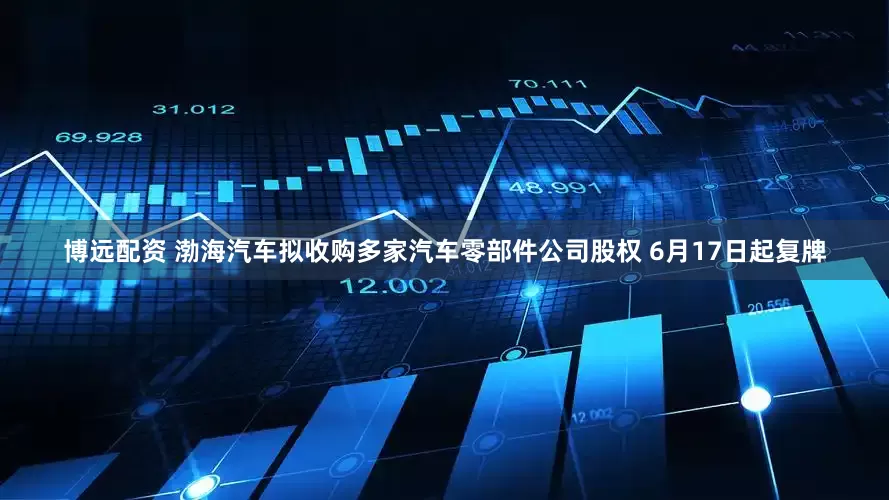 博远配资 渤海汽车拟收购多家汽车零部件公司股权 6月17日起复牌