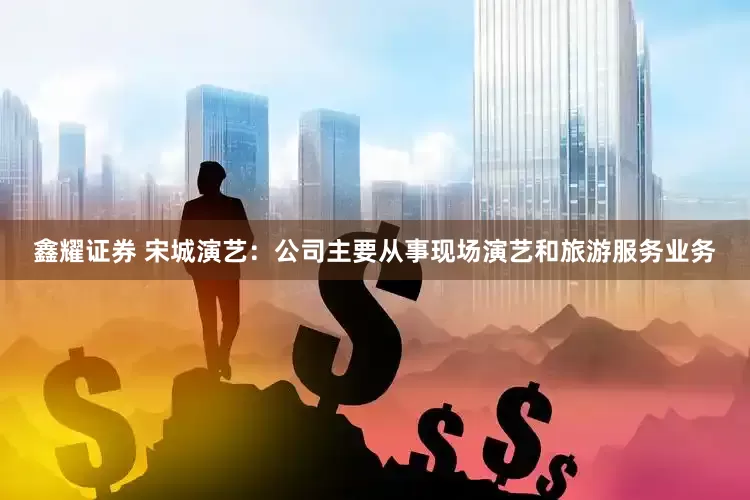 鑫耀证券 宋城演艺：公司主要从事现场演艺和旅游服务业务