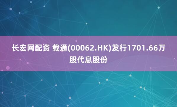 长宏网配资 载通(00062.HK)发行1701.66万股代息股份