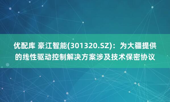 优配库 豪江智能(301320.SZ)：为大疆提供的线性驱动控制解决方案涉及技术保密协议