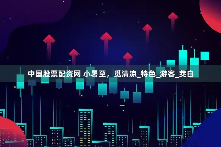 中国股票配资网 小暑至，觅清凉_特色_游客_茭白