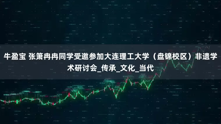 牛盈宝 张箫冉冉同学受邀参加大连理工大学（盘锦校区）非遗学术研讨会_传承_文化_当代