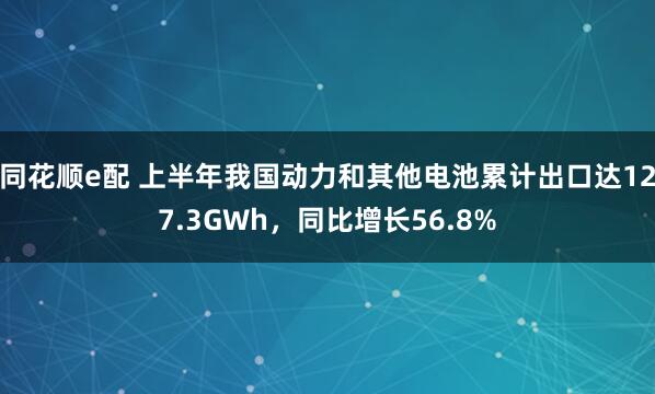 同花顺e配 上半年我国动力和其他电池累计出口达127.3GWh，同比增长56.8%