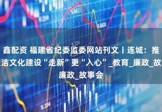 鑫配资 福建省纪委监委网站刊文丨连城：推动廉洁文化建设“走新”更“入心”_教育_廉政_故事会