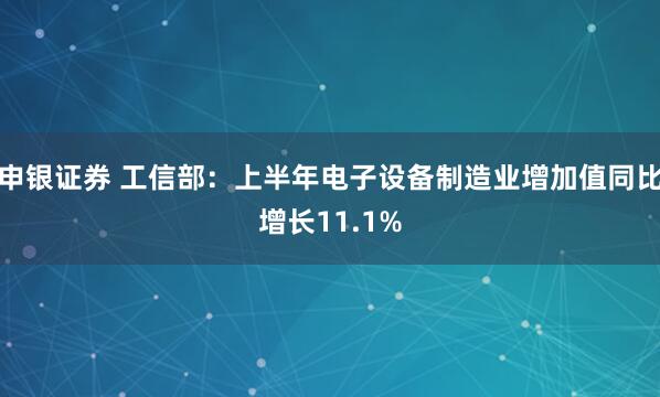 申银证券 工信部：上半年电子设备制造业增加值同比增长11.1%