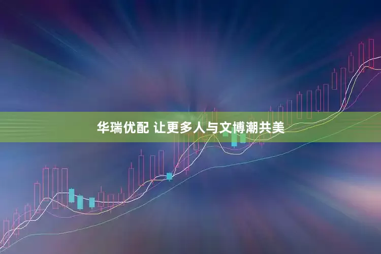 华瑞优配 让更多人与文博潮共美