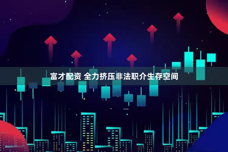富才配资 全力挤压非法职介生存空间