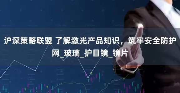 沪深策略联盟 了解激光产品知识，筑牢安全防护网_玻璃_护目镜_镜片