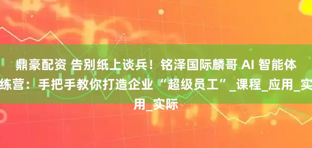 鼎豪配资 告别纸上谈兵！铭泽国际麟哥 AI 智能体训练营：手把手教你打造企业 “超级员工”_课程_应用_实际