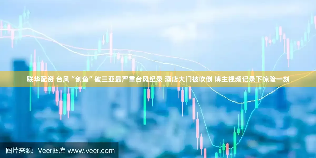 联华配资 台风“剑鱼”破三亚最严重台风纪录 酒店大门被吹倒 博主视频记录下惊险一刻