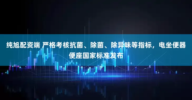 纯旭配资端 严格考核抗菌、除菌、除异味等指标，电坐便器便座国家标准发布