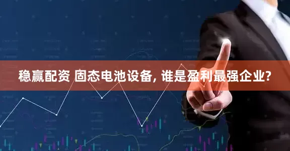 稳赢配资 固态电池设备, 谁是盈利最强企业?