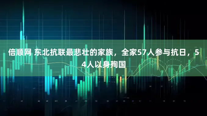 倍顺网 东北抗联最悲壮的家族，全家57人参与抗日，54人以身殉国