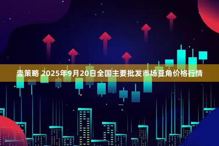 壹策略 2025年9月20日全国主要批发市场豆角价格行情