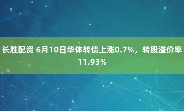 长胜配资 6月10日华体转债上涨0.7%，转股溢价率11.93%