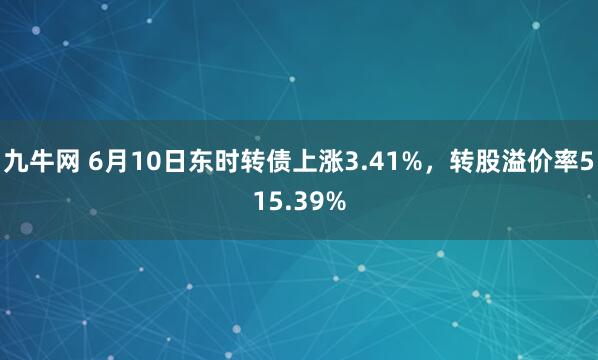 九牛网 6月10日东时转债上涨3.41%，转股溢价率515.39%