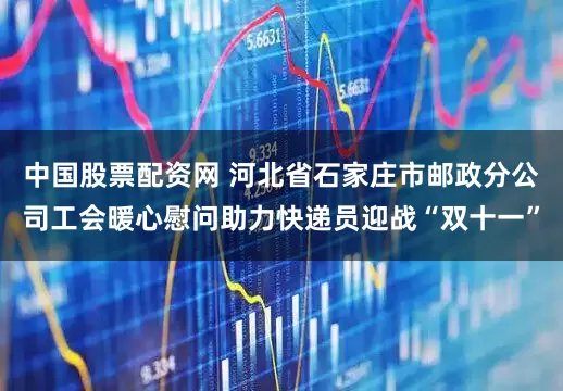 中国股票配资网 河北省石家庄市邮政分公司工会暖心慰问助力快递员迎战“双十一”