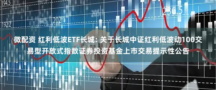微配资 红利低波ETF长城: 关于长城中证红利低波动100交易型开放式指数证券投资基金上市交易提示性公告