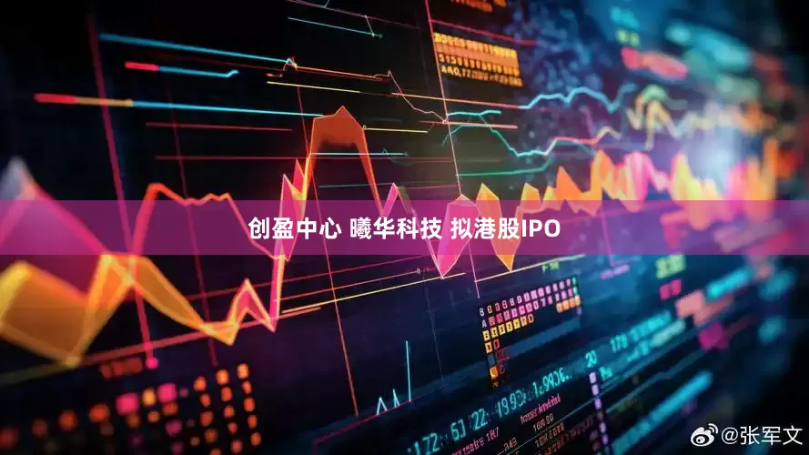 创盈中心 曦华科技 拟港股IPO