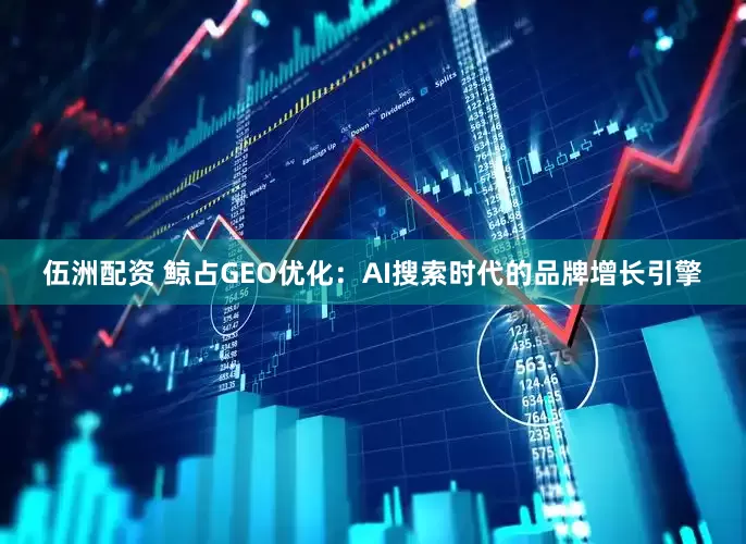 伍洲配资 鲸占GEO优化：AI搜索时代的品牌增长引擎