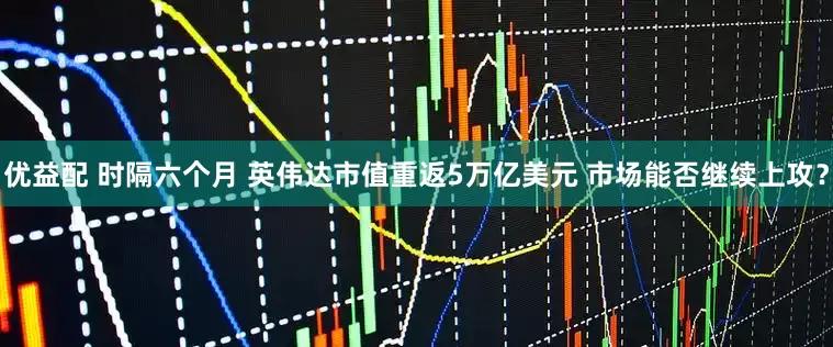 优益配 时隔六个月 英伟达市值重返5万亿美元 市场能否继续上攻？