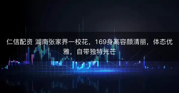 仁信配资 湖南张家界一校花，169身高容颜清丽，体态优雅，自带独特光芒
