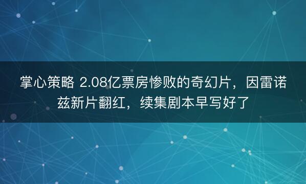 掌心策略 2.08亿票房惨败的奇幻片,因雷诺兹新片翻红,续集剧本早写好了