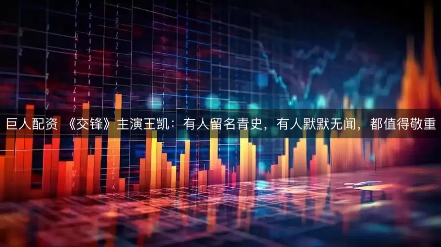 巨人配资 《交锋》主演王凯:有人留名青史,有人默默无闻,都值得敬重